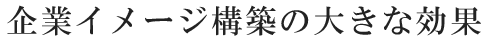 企業イメージ構築の大きな効果